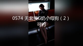 0574 无套操G奶小母狗（2）可约