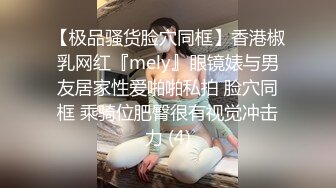 【极品骚货脸穴同框】香港椒乳网红『mely』眼镜婊与男友居家性爱啪啪私拍 脸穴同框 乘骑位肥臀很有视觉冲击力 (4)