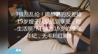 ?极品乱伦！喝醉酒的反差婊19岁嫂子从反抗到享受，附生活照??不愧为19岁的漂亮年纪，无毛粉红嫩B