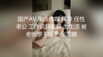 国产AV 果冻传媒 裸辞 任性老公 工作说辞就辞 为生活 被老板想干就干 张美娜