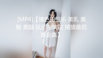 [MP4]【情色扭扭乐 美乳 美鲍 美腿 玩乐与情欲 猜猜最后谁会赢】