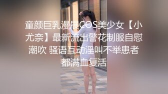 童颜巨乳漫展COS美少女【小尤奈】最新流出警花制服自慰潮吹 骚语互动淫叫不举患者都满血复活