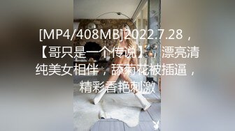 [MP4/408MB]2022.7.28，【哥只是一个传说】，漂亮清纯美女相伴，舔菊花被插逼，精彩香艳刺激