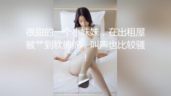 很甜的一个小妹妹，在出租屋被艹到软绵绵，叫声也比较骚！