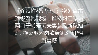 《强烈推荐??高质泄密》直击顶级淫乱现场！推特网红绿帽两口子【爱玩夫妻】最新私拍2，换妻派对肉欲轰趴3P5P相当震撼