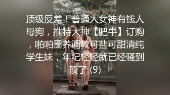 顶级反差！普通人女神有钱人母狗，推特大神【肥牛】订购，啪啪圈养调教可盐可甜清纯学生妹，年纪轻轻就已经骚到顶了 (9)