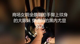 商场女厕全景厕拍手臂上纹身的大眼妹 穿透明的黑内尤显风流