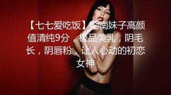 【七七爱吃饭】湖南妹子高颜值清纯9分，极品美乳，阴毛长，阴唇粉，让人心动的初恋女神