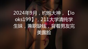 2024年9月，约炮大神，【looks199】，211大学清纯学生妹，兼职缺钱，背着男友完美露脸