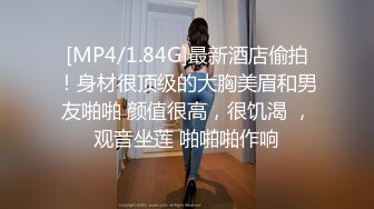 [MP4/1.84G]最新酒店偷拍！身材很顶级的大胸美眉和男友啪啪 颜值很高，很饥渴 ，观音坐莲 啪啪啪作响