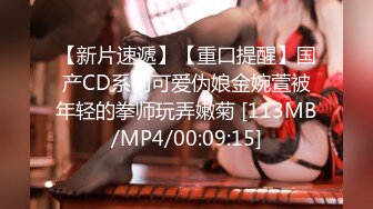 【新片速遞】【重口提醒】国产CD系列可爱伪娘金婉萱被年轻的拳师玩弄嫩菊 [113MB/MP4/00:09:15]