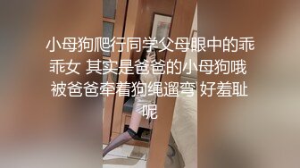 小母狗爬行同学父母眼中的乖乖女 其实是爸爸的小母狗哦 被爸爸牵着狗绳遛弯 好羞耻呢