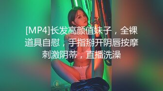 [MP4]长发高颜值妹子，全裸道具自慰，手指掰开阴唇按摩刺激阴蒂，直播洗澡