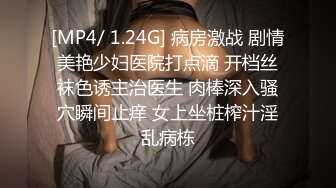 [MP4/ 1.24G] 病房激战 剧情美艳少妇医院打点滴 开档丝袜色诱主治医生 肉棒深入骚穴瞬间止痒 女上坐桩榨汁淫乱病栋