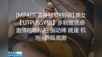 [MP4]完美身材推特网红美女【LITPUSSY猫】多制服诱惑激情啪啪私拍 振动棒 跳蛋 机炮=终极高潮