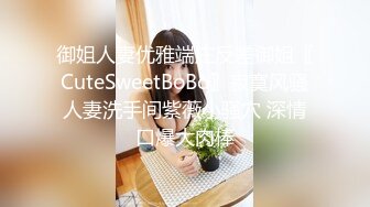 御姐人妻优雅端庄反差御姐〖CuteSweetBoBo〗寂寞风骚人妻洗手间紫薇小骚穴 深情口爆大肉棒