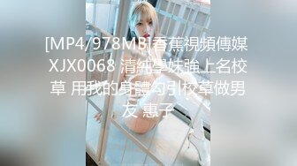 [MP4/978MB]香蕉視頻傳媒 XJX0068 清純學妹強上名校草 用我的身體勾引校草做男友 惠子