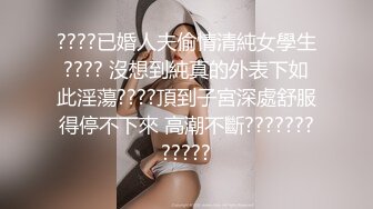 ????已婚人夫偷情清純女學生???? 沒想到純真的外表下如此淫蕩????頂到子宮深處舒服得停不下來 高潮不斷????????????