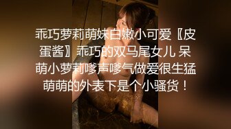 乖巧萝莉萌妹白嫩小可爱〖皮蛋酱〗乖巧的双马尾女儿 呆萌小萝莉嗲声嗲气做爱很生猛 萌萌的外表下是个小骚货！