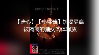 【溏心】【小桃酱】饥渴隔离 被隔离的骚女肉体释放