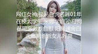 网红女神 极品白虎名器01年在校大学生 米娜学姐 小母狗在厨房激烈自慰 阳具速肏白虎嫩鲍爸爸女儿好爽