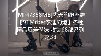 [MP4/358MB]先天約炮聖體【91Mrber泰迪約炮】各種極品反差學妹 收集68部系列之38