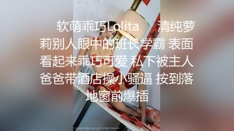 ❤️软萌乖巧Lolita❤️清纯萝莉别人眼中的班长学霸 表面看起来乖巧可爱 私下被主人爸爸带酒店操小骚逼 按到落地窗前爆插