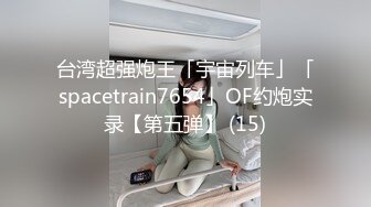 台湾超强炮王「宇宙列车」「spacetrain7654」OF约炮实录【第五弹】 (15)