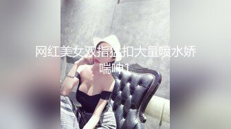 网红美女双指猛扣大量喷水娇喘呻1