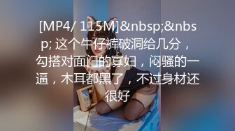 [MP4/ 115M]&nbsp;&nbsp; 这个牛仔裤破洞给几分，勾搭对面门的寡妇，闷骚的一逼，木耳都黑了，不过身材还很好