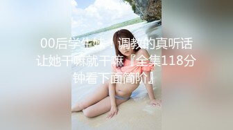 00后学生妹！调教的真听话让她干嘛就干嘛『全集118分钟看下面简阶』