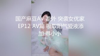 国产麻豆AV 番外 突袭女优家 EP12 AV篇 吸取阳气爱液添加 寻小小