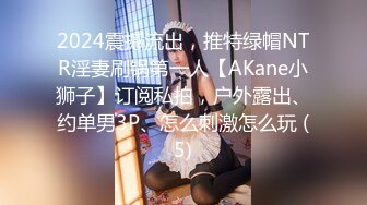 2024震撼流出，推特绿帽NTR淫妻刷锅第一人【AKane小狮子】订阅私拍，户外露出、约单男3P、怎么刺激怎么玩 (5)