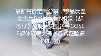 最新高价定制分享，极品反差女大生04年清纯小姐姐【胡椒仔】露脸私拍，各种COSER裸体骚舞大号道具紫薇脸逼同框 (8)