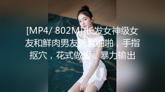 [MP4/ 802M] 长发女神级女友和鲜肉男友无套啪啪，手指抠穴，花式做爱，暴力输出