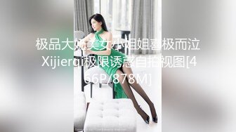 极品大奶美女小姐姐喜极而泣 Xijierqi极限诱惑自拍视图[466P/878M]