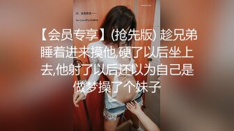 【会员专享】(抢先版) 趁兄弟睡着进来摸他,硬了以后坐上去,他射了以后还以为自己是做梦操了个妹子