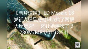 【新片速遞】 ED Mosaic 18岁新人极品身材Mia找了两根大屌玩3P❤️还让她潮吹了[3280M/MP4/01:18:51]