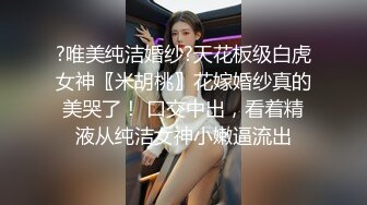 ?唯美纯洁婚纱?天花板级白虎女神〖米胡桃〗花嫁婚纱真的美哭了！ 口交中出，看着精液从纯洁女神小嫩逼流出