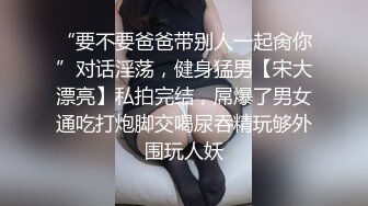 “要不要爸爸带别人一起肏你”对话淫荡，健身猛男【宋大漂亮】私拍完结，屌爆了男女通吃打炮脚交喝尿吞精玩够外围玩人妖