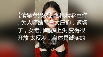 【情感老男孩】泡良精彩巨作，为人师婊平日太压抑，返场了，女老师喝多上头 变得很开放 太反差，身体是诚实的