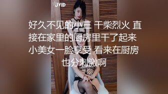  好久不见的小三 干柴烈火 直接在家里的厨房里干了起来 小美女一脸享受 看来在厨房也分刺激啊