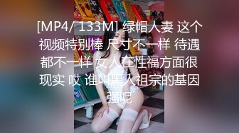 [MP4/ 133M] 绿帽人妻 这个视频特别棒 尺寸不一样 待遇都不一样 女人在性福方面很现实 哎 谁叫黑人祖宗的基因强呢