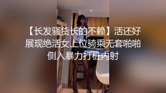 【长发骚货长的不赖】活还好展现绝活女上位骑乘无套啪啪侧入暴力打桩内射