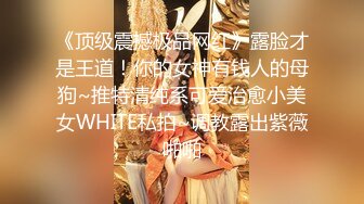 《顶级震撼极品网红》露脸才是王道！你的女神有钱人的母狗~推特清纯系可爱治愈小美女WHITE私拍~调教露出紫薇啪啪