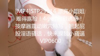 [MP4]STP29114 漂亮小姐姐难得露脸！4小时自慰诱惑！按摩器震动嫩穴特写，翘起屁股淫语骚话，快来操我小骚逼 VIP0600