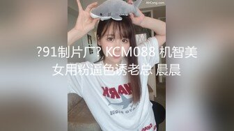 ?91制片厂? KCM088 机智美女用粉逼色诱老总 晨晨