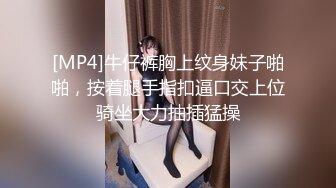 [MP4]牛仔裤胸上纹身妹子啪啪，按着腿手指扣逼口交上位骑坐大力抽插猛操