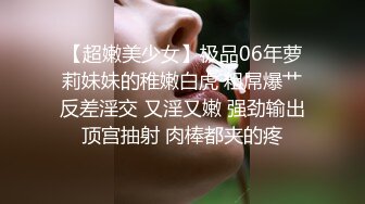 【超嫩美少女】极品06年萝莉妹妹的稚嫩白虎 粗屌爆艹反差淫交 又淫又嫩 强劲输出顶宫抽射 肉棒都夹的疼