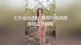 七天会所选妃-东哥约炮高颜值极品外围妹